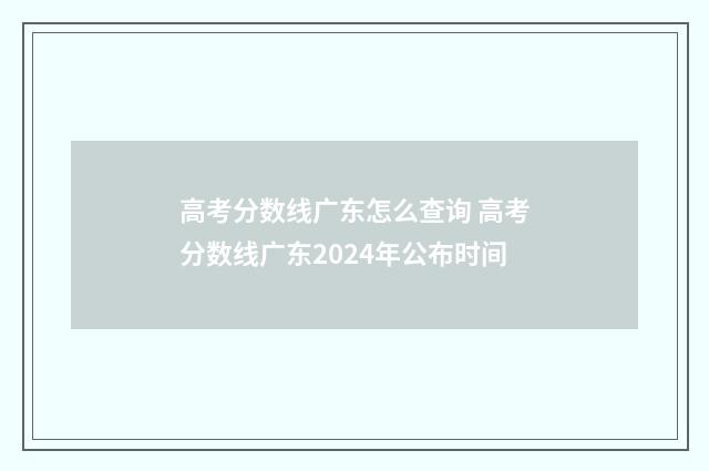 高考分数线广东怎么查询 高考分数线广东2024年公布时间