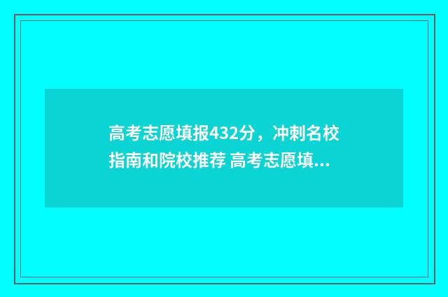 高考志愿填报432分，冲刺名校指南和院校推荐 高考志愿填报438怎么填甘肃