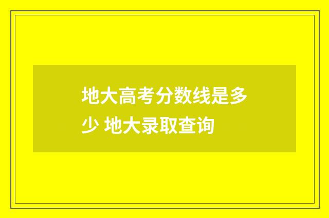 地大高考分数线是多少 地大录取查询