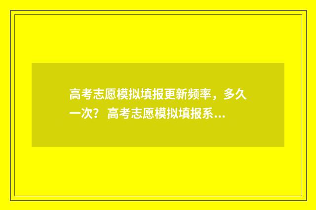 高考志愿模拟填报更新频率，多久一次？ 高考志愿模拟填报系统官网山东