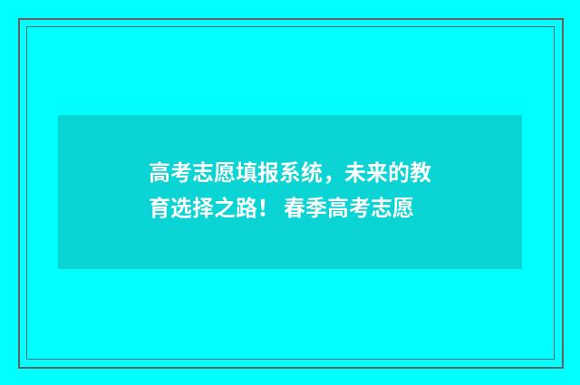 高考志愿填报系统，未来的教育选择之路！ 春季高考志愿