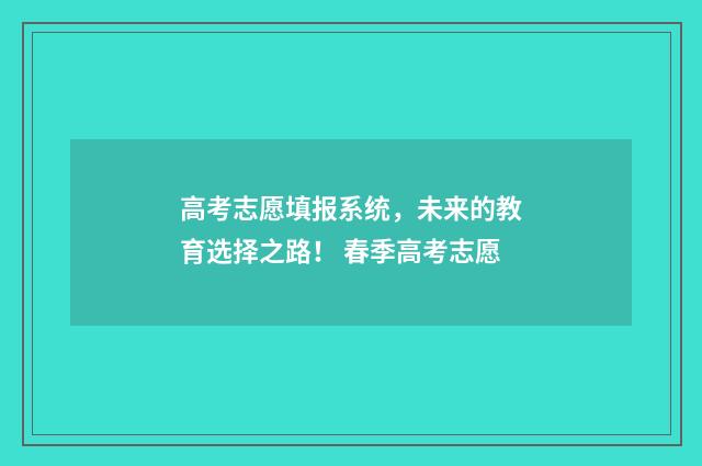 高考志愿填报系统，未来的教育选择之路！ 春季高考志愿
