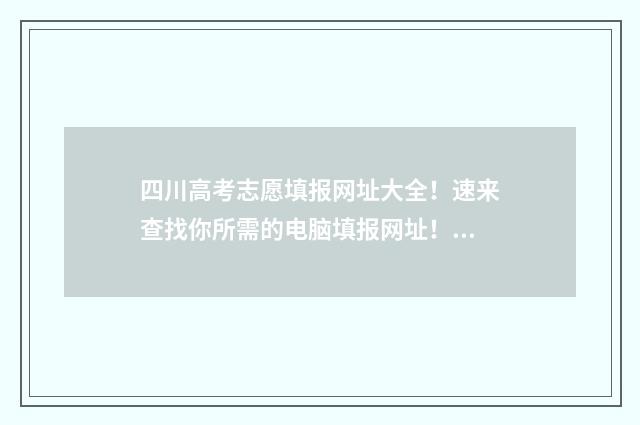 四川高考志愿填报网址大全！速来查找你所需的电脑填报网址！ 四川高考志愿填报规则