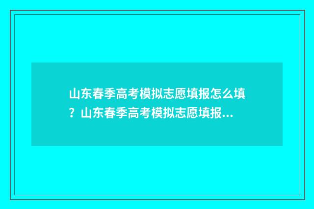 山东春季高考模拟志愿填报怎么填？山东春季高考模拟志愿填报指南 山东春季高考模拟报名2024