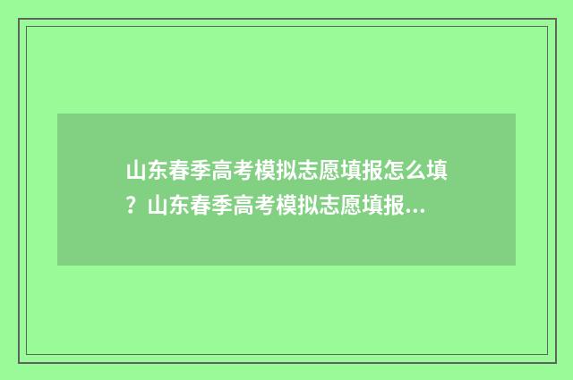 山东春季高考模拟志愿填报怎么填？山东春季高考模拟志愿填报指南 山东春季高考模拟报名2024