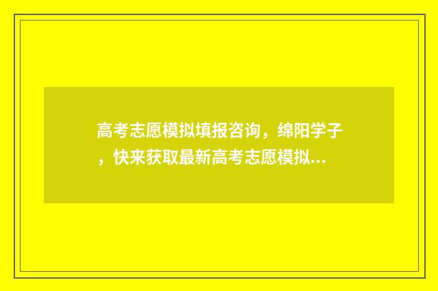 高考志愿模拟填报咨询，绵阳学子，快来获取最新高考志愿模拟填报信息！ 高考志愿模拟填报时间