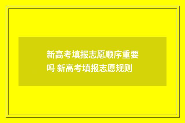 新高考填报志愿顺序重要吗 新高考填报志愿规则