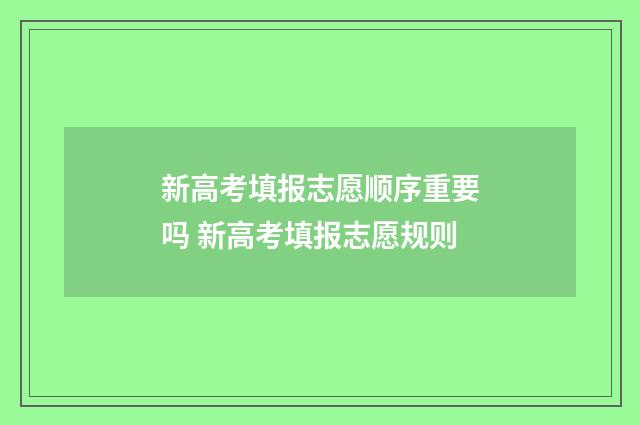 新高考填报志愿顺序重要吗 新高考填报志愿规则