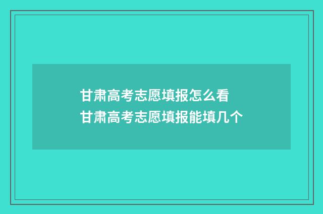 甘肃高考志愿填报怎么看 甘肃高考志愿填报能填几个