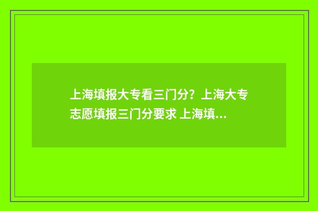 上海填报大专看三门分？上海大专志愿填报三门分要求 上海填报大专看成绩吗