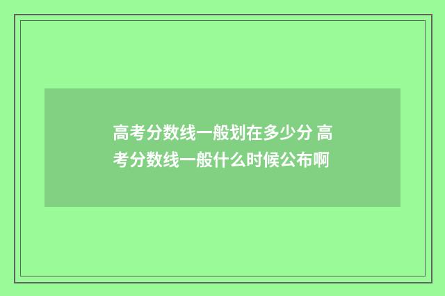 高考分数线一般划在多少分 高考分数线一般什么时候公布啊