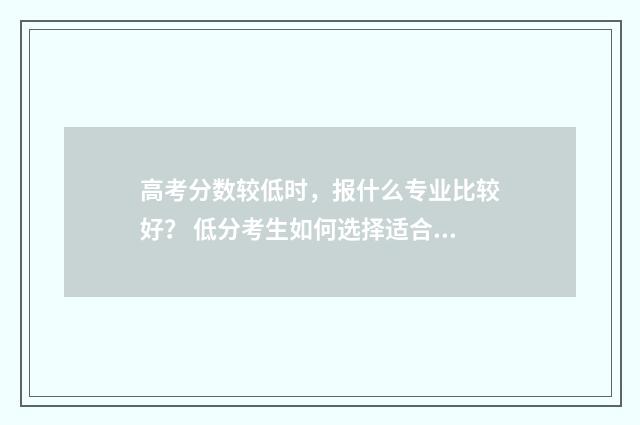 高考分数较低时，报什么专业比较好？ 低分考生如何选择适合自己的专业？ 高考分数低有什么出路