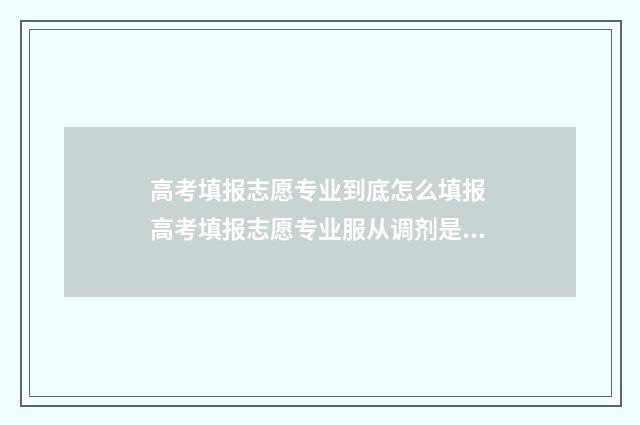 高考填报志愿专业到底怎么填报 高考填报志愿专业服从调剂是什么意思