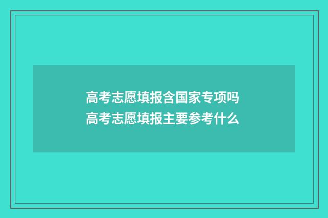高考志愿填报含国家专项吗 高考志愿填报主要参考什么