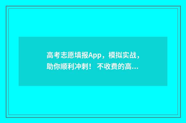 高考志愿填报App，模拟实战，助你顺利冲刺！ 不收费的高考志愿填报app