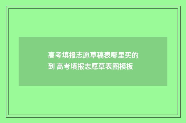 高考填报志愿草稿表哪里买的到 高考填报志愿草表图模板