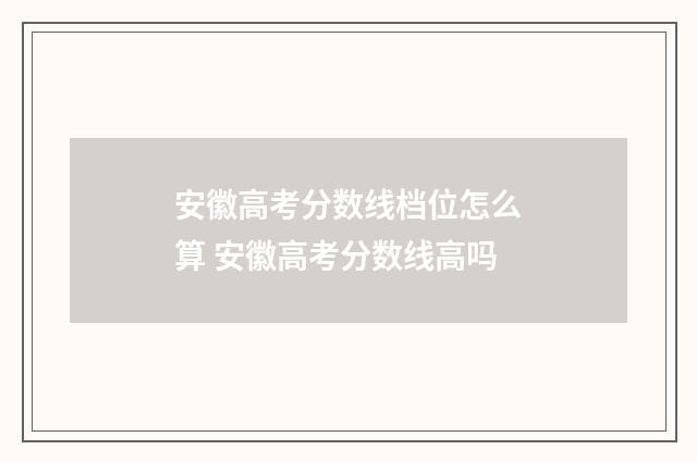 安徽高考分数线档位怎么算 安徽高考分数线高吗