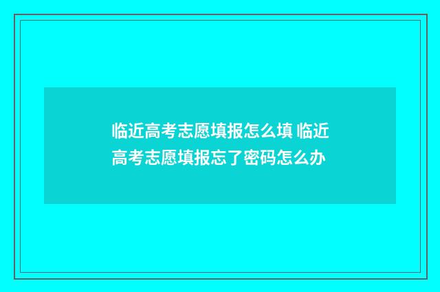 临近高考志愿填报怎么填 临近高考志愿填报忘了密码怎么办
