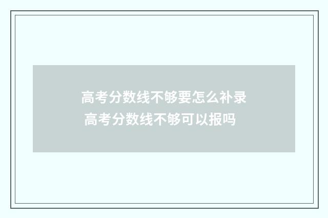 高考分数线不够要怎么补录 高考分数线不够可以报吗