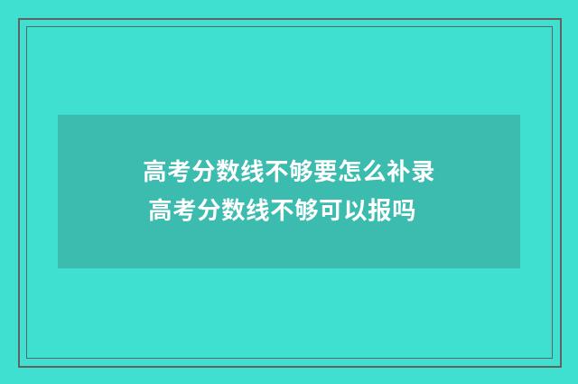 高考分数线不够要怎么补录 高考分数线不够可以报吗