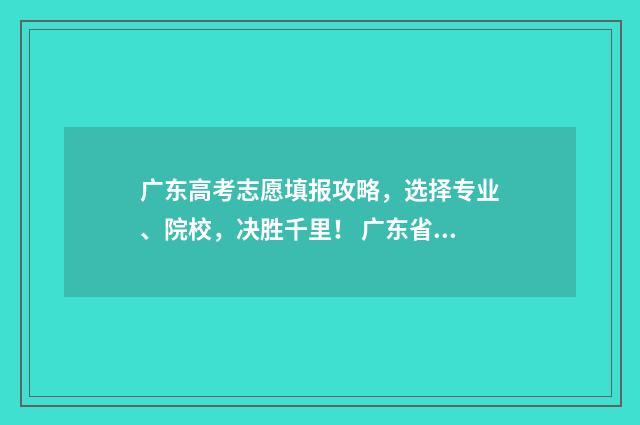 广东高考志愿填报攻略，选择专业、院校，决胜千里！ 广东省春季高考志愿填报系统