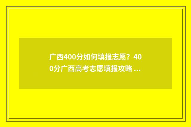 广西400分如何填报志愿？400分广西高考志愿填报攻略 广西400分能读什么大学