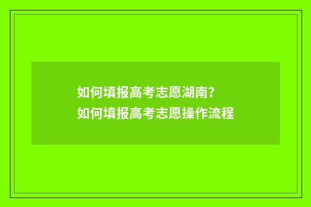 如何填报高考志愿湖南？ 如何填报高考志愿操作流程