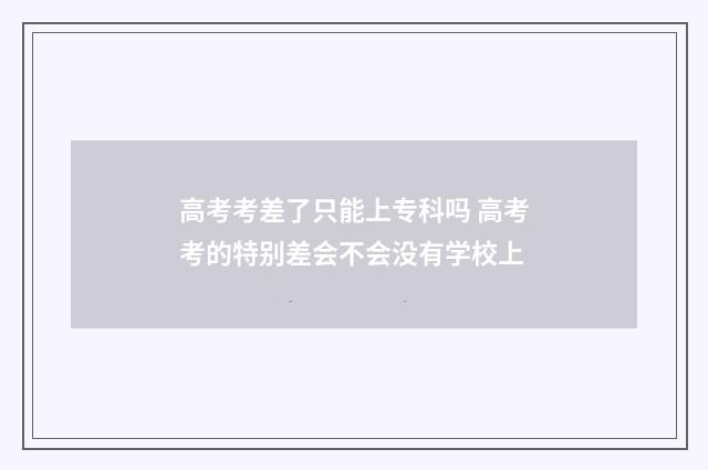 高考考差了只能上专科吗 高考考的特别差会不会没有学校上