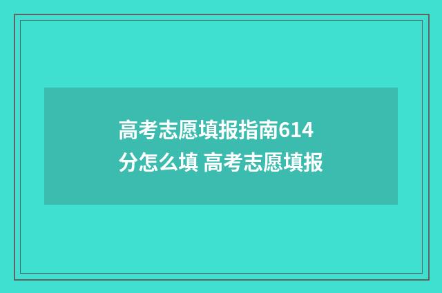 高考志愿填报指南614分怎么填 高考志愿填报