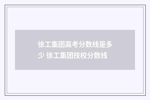 徐工集团高考分数线是多少 徐工集团技校分数线
