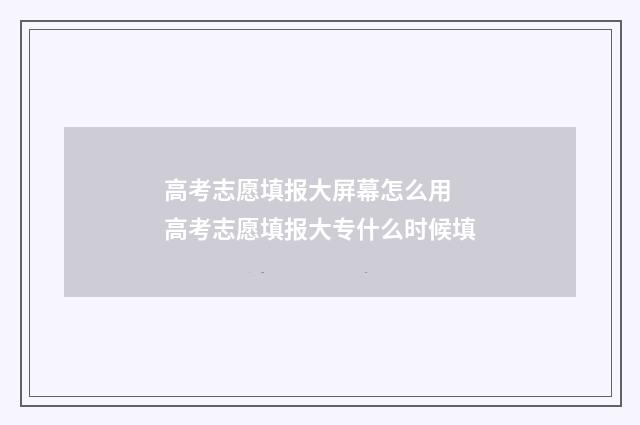 高考志愿填报大屏幕怎么用 高考志愿填报大专什么时候填