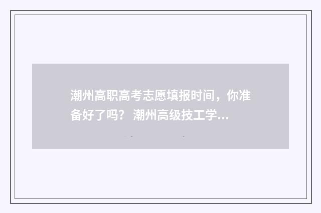 潮州高职高考志愿填报时间，你准备好了吗？ 潮州高级技工学校招生
