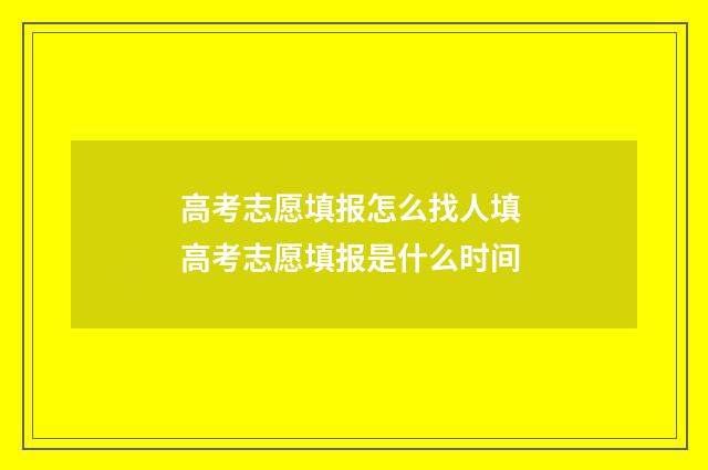 高考志愿填报怎么找人填 高考志愿填报是什么时间