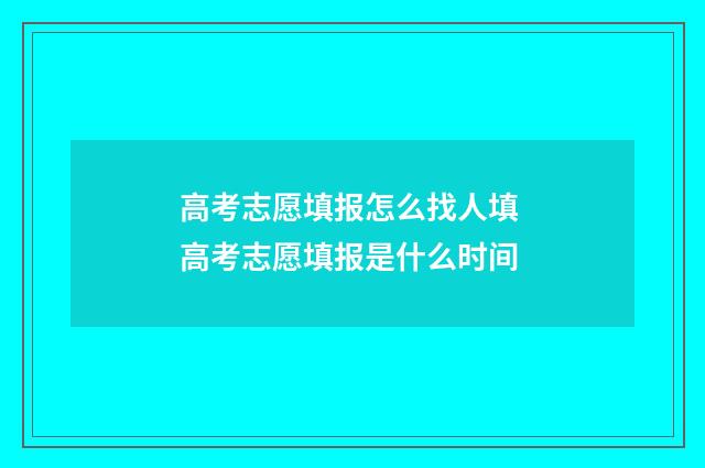 高考志愿填报怎么找人填 高考志愿填报是什么时间