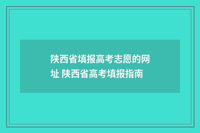 陕西省填报高考志愿的网址 陕西省高考填报指南