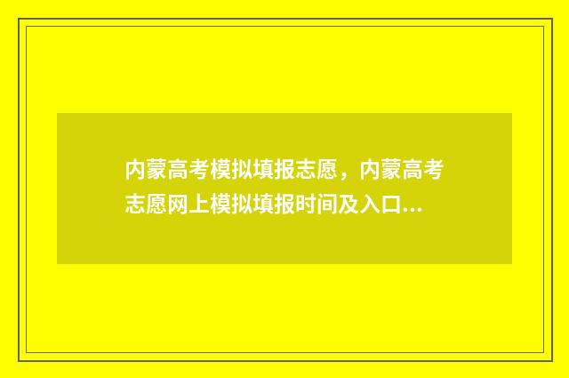 内蒙高考模拟填报志愿，内蒙高考志愿网上模拟填报时间及入口 内蒙高考模拟填报网站