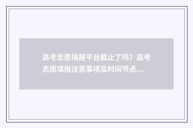 高考志愿填报平台截止了吗？高考志愿填报注意事项及时间节点 高考志愿填报平板能填吗