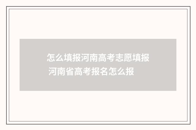 怎么填报河南高考志愿填报 河南省高考报名怎么报