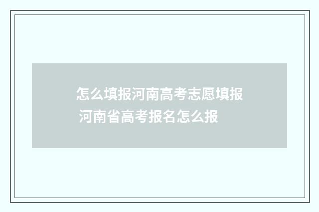 怎么填报河南高考志愿填报 河南省高考报名怎么报