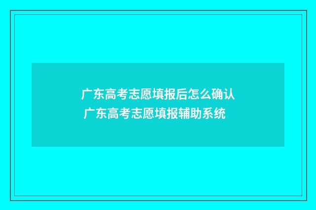 广东高考志愿填报后怎么确认 广东高考志愿填报辅助系统