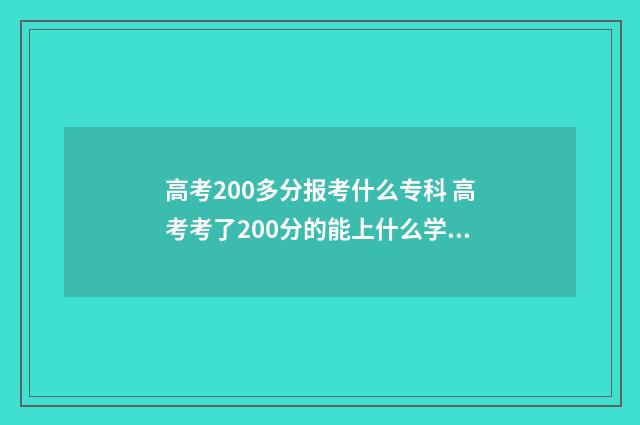 高考200多分报考什么专科 高考考了200分的能上什么学校