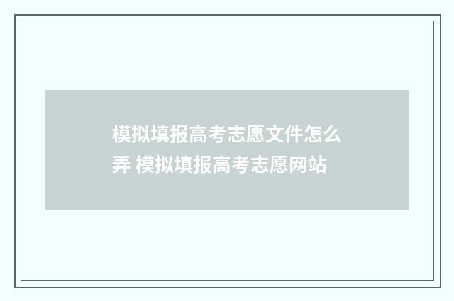 模拟填报高考志愿文件怎么弄 模拟填报高考志愿网站