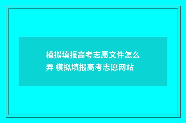模拟填报高考志愿文件怎么弄 模拟填报高考志愿网站