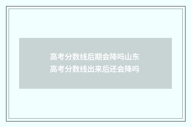 高考分数线后期会降吗山东 高考分数线出来后还会降吗
