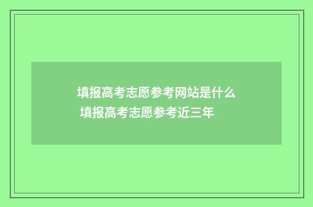 填报高考志愿参考网站是什么 填报高考志愿参考近三年