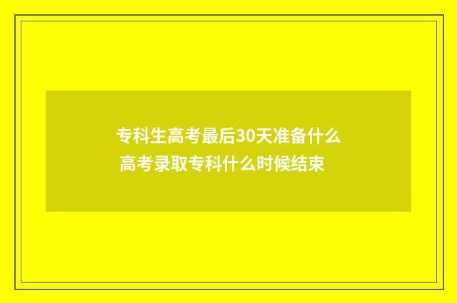 专科生高考最后30天准备什么 高考录取专科什么时候结束