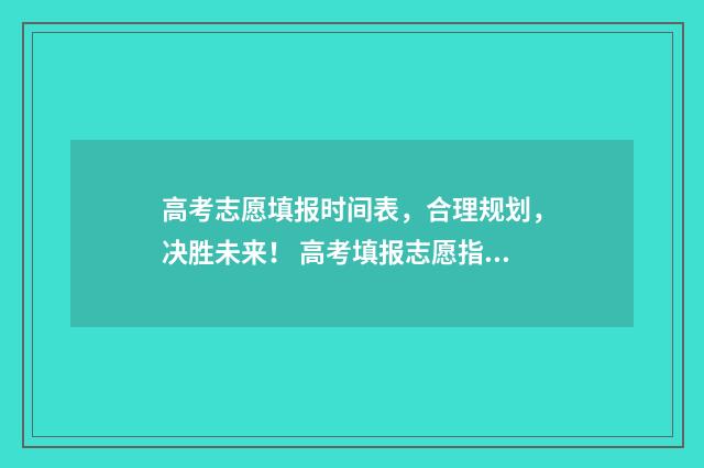 高考志愿填报时间表，合理规划，决胜未来！ 高考填报志愿指南