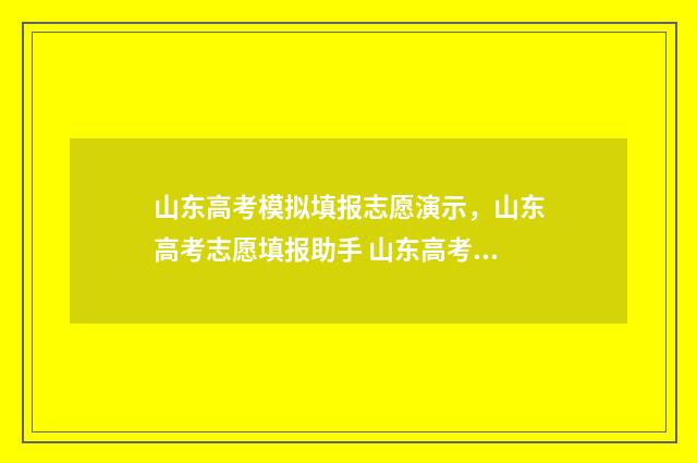 山东高考模拟填报志愿演示，山东高考志愿填报助手 山东高考模拟填报志愿辅助系统
