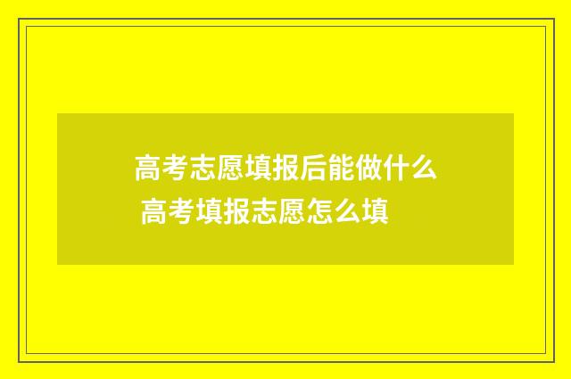 高考志愿填报后能做什么 高考填报志愿怎么填