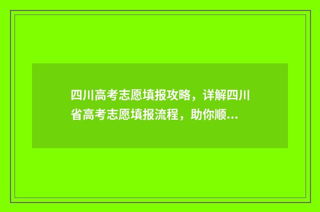 四川高考志愿填报攻略，详解四川省高考志愿填报流程，助你顺利迈向理想大学！ 四川高考志愿填报指南手册